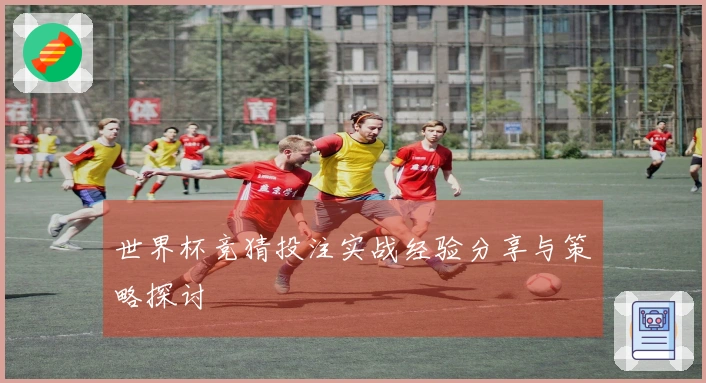 世界杯竞猜投注实战经验分享与策略探讨
