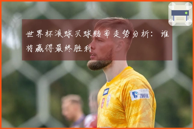 世界杯滚球买球赔率走势分析：谁将赢得最终胜利