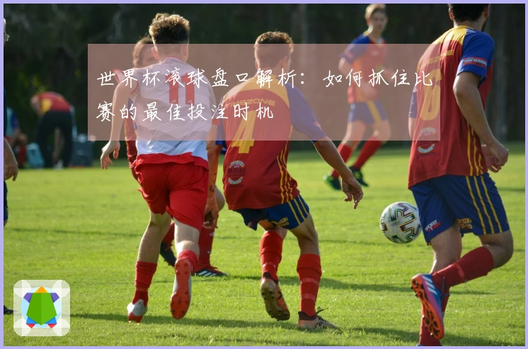 世界杯滚球盘口解析：如何抓住比赛的最佳投注时机