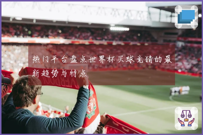 热门平台盘点世界杯买球竞猜的最新趋势与特点