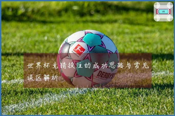 世界杯竞猜投注的成功思路与常见误区解析
