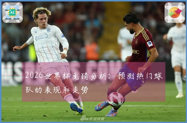 2026世界杯竞猜分析：预测热门球队的表现和走势