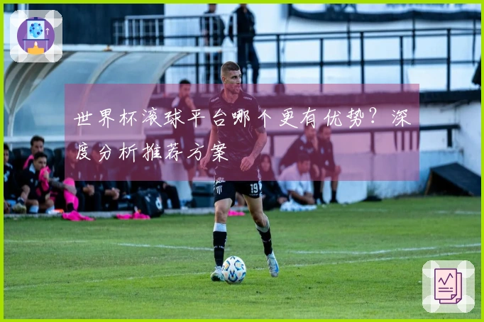 世界杯滚球平台哪个更有优势？深度分析推荐方案