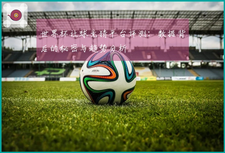 世界杯让球竞猜平台评测：数据背后的秘密与趋势分析