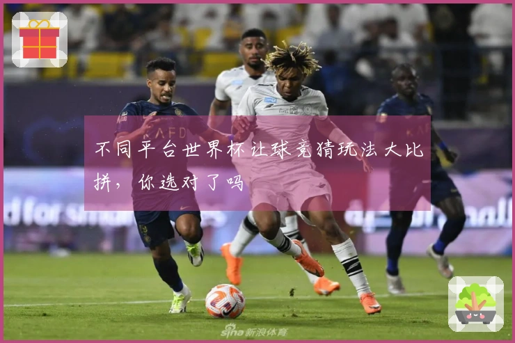 不同平台世界杯让球竞猜玩法大比拼，你选对了吗