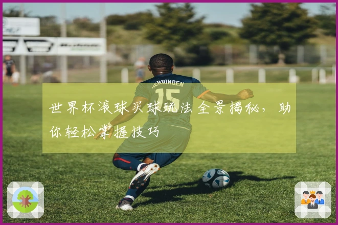世界杯滚球买球玩法全景揭秘，助你轻松掌握技巧