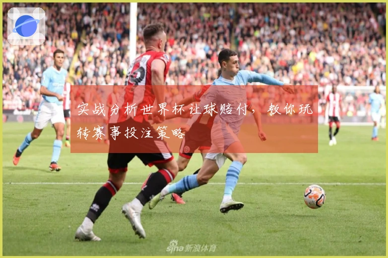 实战分析世界杯让球赔付，教你玩转赛事投注策略