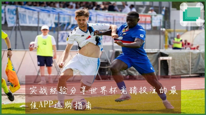 实战经验分享世界杯竞猜投注的最佳APP选购指南