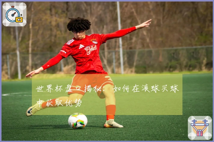 世界杯盘口揭秘：如何在滚球买球中获取优势