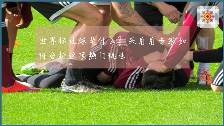 世界杯让球是什么？来看看专家如何分析这项热门玩法