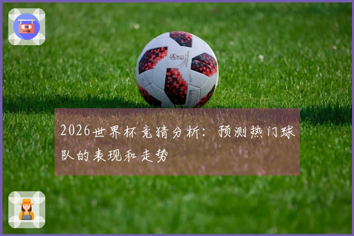 2026世界杯竞猜分析：预测热门球队的表现和走势