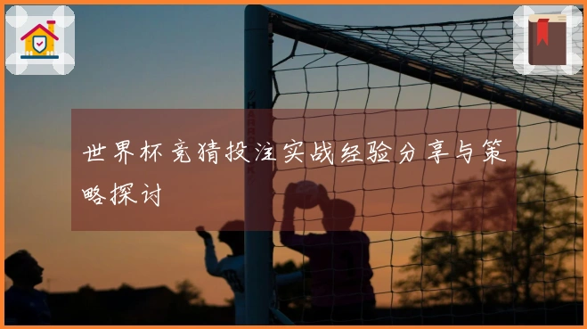 世界杯竞猜投注实战经验分享与策略探讨