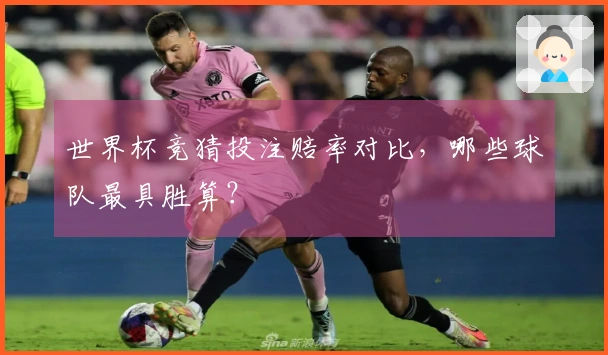 世界杯竞猜投注赔率对比，哪些球队最具胜算？
