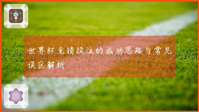 世界杯竞猜投注的成功思路与常见误区解析