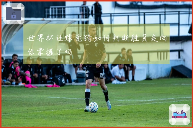 世界杯让球竞猜如何判断胜负走向你掌握了吗