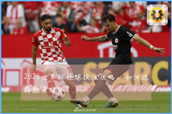 2026世界杯让球投注攻略，如何选择胜负球队？